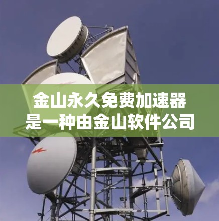 金山永久免费加速器是一种由金山软件公司开发的加速工具，旨在提升网页加载速度和下载速度。以下是对其功能和使用的一些关键信息