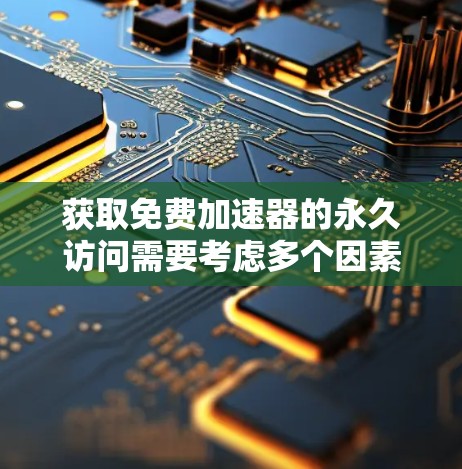 获取免费加速器的永久访问需要考虑多个因素，包括网站的合法性、使用条款、安全措施、隐私保护以及预算等。以下是一些步骤和建议，帮助您更好地获取免费加速器的永久访问