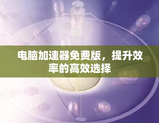 电脑加速器免费版，提升效率的高效选择