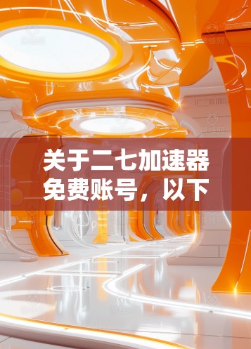 关于二七加速器免费账号，以下是一些关键信息和建议