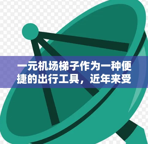 一元机场梯子作为一种便捷的出行工具，近年来受到广泛关注。以下是关于一元机场梯子的详细分析