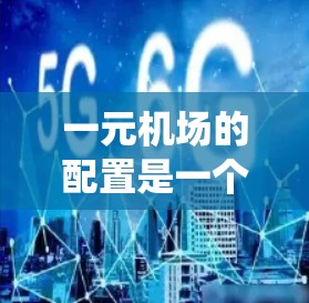 一元机场的配置是一个复杂但系统化的过程，旨在优化机场的运营效率和安全性。以下是对一元机场配置的总结和建议