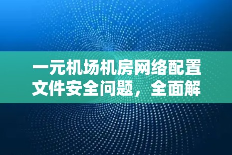 一元机场机房网络配置文件安全问题，全面解决方案