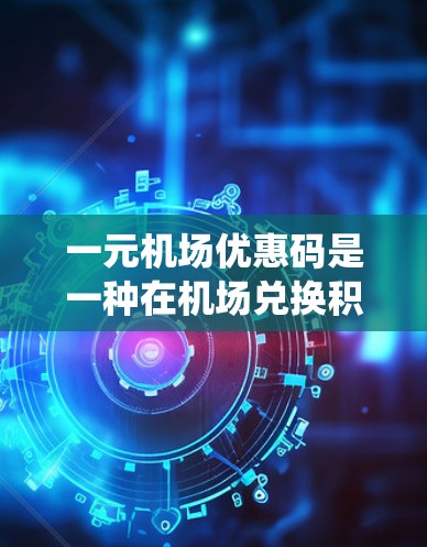 一元机场优惠码是一种在机场兑换积分、兑换会员卡等服务中使用的工具，能够帮助您节省现金或兑换更多机场资源。以下是一个系统化的使用指南
