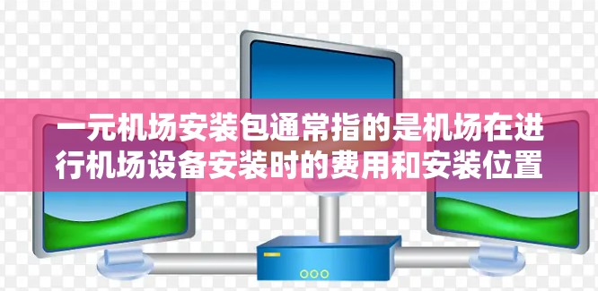 一元机场安装包通常指的是机场在进行机场设备安装时的费用和安装位置。以下是一元机场安装包的主要信息 一元机场安装包通常指的是机场在进行机场设备安装时的费用和安装位置。以下是一元机场安装包的主要信息