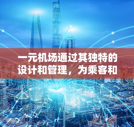 一元机场通过其独特的设计和管理，为乘客和航空公司提供了诸多优势，具体包括