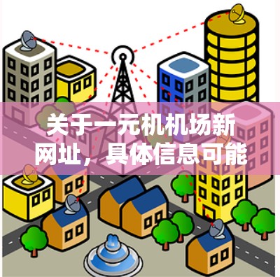 关于一元机机场新网址，具体信息可能因机场或相关机构的不同而有所不同。如果你指的是一个特定的机场或机机场的最新网址，建议直接访问该机场的官方网站或官方渠道获取最新信息
