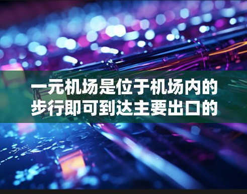 一元机场是位于机场内的步行即可到达主要出口的机场，通常提供便利的交通便利性。以下是关于一元机场最新消息的常见信息