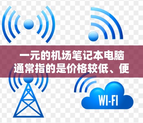 一元的机场笔记本电脑通常指的是价格较低、便携性好的笔记本电脑，适合在机场或出差时使用。以下是一些推荐的选项
