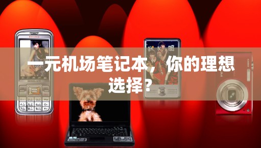 一元机场笔记本，你的理想选择？