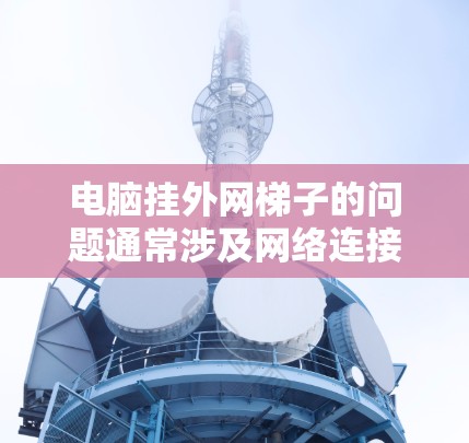 电脑挂外网梯子的问题通常涉及网络连接的设置或配置问题。以下是一步步的解决方案