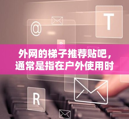 外网的梯子推荐贴吧，通常是指在户外使用时推荐的贴吧，以帮助用户更好地应对户外活动。以下是一些推荐的外网梯子