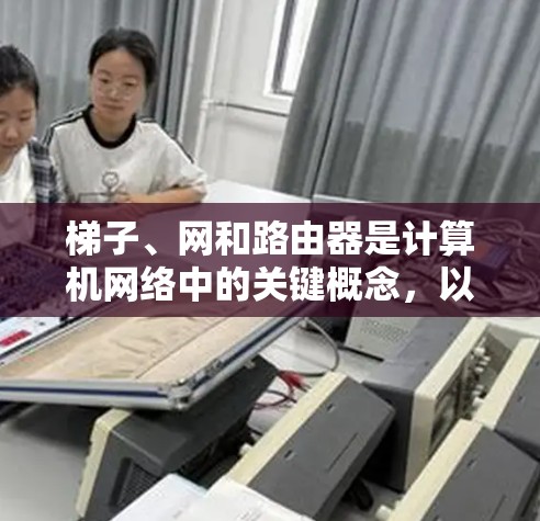 梯子、网和路由器是计算机网络中的关键概念，以下是它们的详细解释