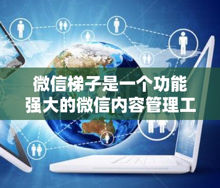 微信梯子是一个功能强大的微信内容管理工具，可以帮助用户更高效地管理微信内容。以下是一些步骤和方法，帮助您上外网搭梯子