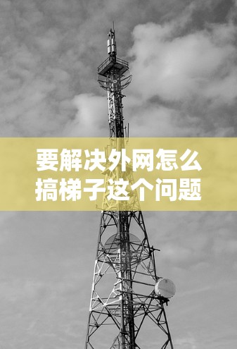 要解决外网怎么搞梯子这个问题,我们可以按照以下步骤进行 要解决外网怎么搞梯子这个问题,我们可以按照以下步骤进行