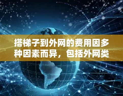 搭梯子到外网的费用因多种因素而异，包括外网类型、空间、连接方式、维护需求、其他相关服务以及预算。以下是详细的步骤指南，帮助您计算所需费用并做出明智的决策