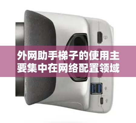 外网助手梯子的使用主要集中在网络配置领域，通常指在外网助手（如路由器或交换机）中使用梯子（网络线）来连接和管理网络设备。以下是具体步骤