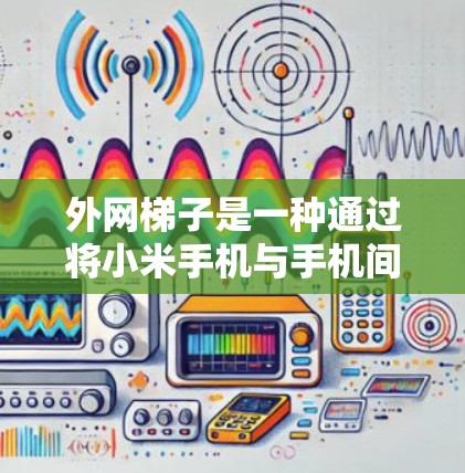 外网梯子是一种通过将小米手机与手机间的网线进行数据交换的技术,通常用于在没有手机设备的情况下进行通话或发送文件。以下是对外网梯子的详细说明 外网梯子是一种通过将小米手机与手机间的网线进行数据交换的技术,通常用于在没有手机设备的情况下进行通话或发送文件。以下是对外网梯子的详细说明