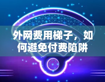外网费用梯子,如何避免付费陷阱? 外网费用梯子,如何避免付费陷阱?