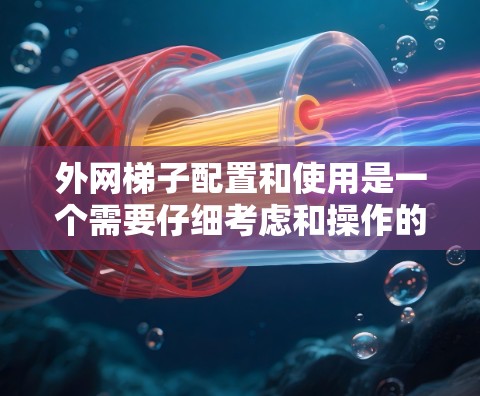 外网梯子配置和使用是一个需要仔细考虑和操作的过程，以下是一些步骤和技巧，帮助你更好地配置和使用外网梯子