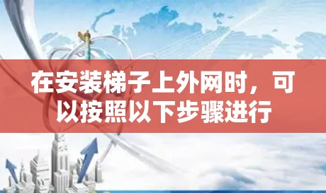 在安装梯子上外网时，可以按照以下步骤进行