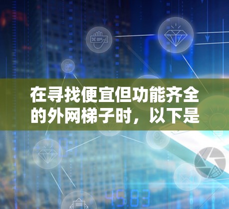 在寻找便宜但功能齐全的外网梯子时，以下是详细的建议