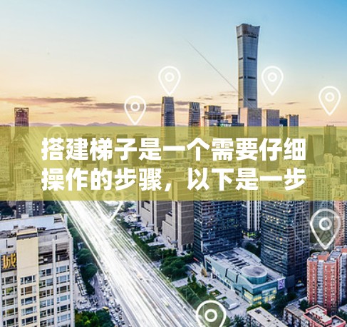 搭建梯子是一个需要仔细操作的步骤，以下是一步步的指南