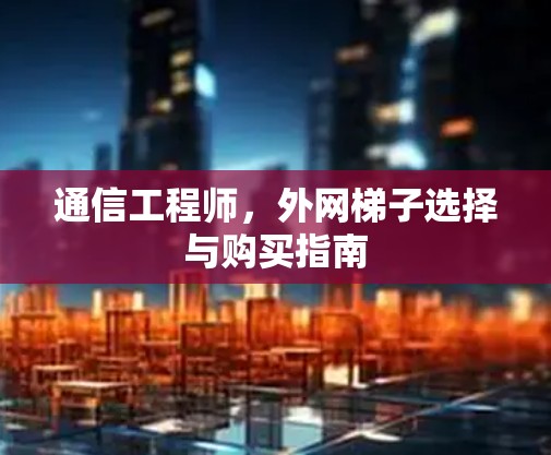 通信工程师，外网梯子选择与购买指南
