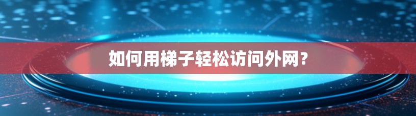如何用梯子轻松访问外网？