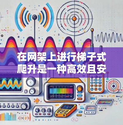 在网架上进行梯子式爬升是一种高效且安全的方法，尤其适合在高处爬升。以下是一步步的指南