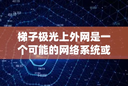 梯子极光上外网是一个可能的网络系统或产品名称，可能指的是某种特定的网络架构、技术或设备。以下是对这一名称的逐步解释