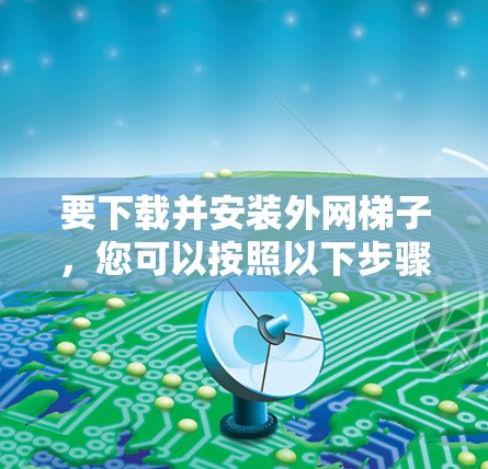 要下载并安装外网梯子，您可以按照以下步骤操作
