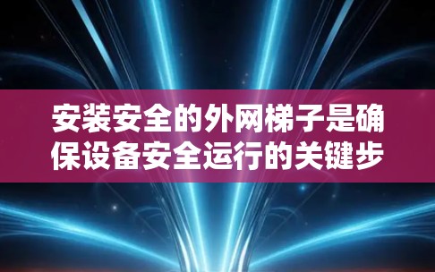 安装安全的外网梯子是确保设备安全运行的关键步骤。以下是一些实用的小技巧和步骤，帮助你轻松应对安装外网梯子的问题