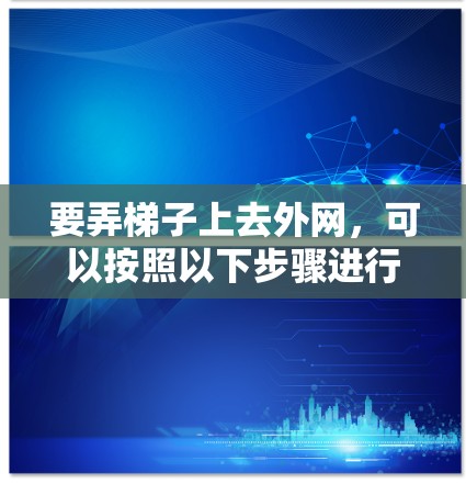 要弄梯子上去外网，可以按照以下步骤进行