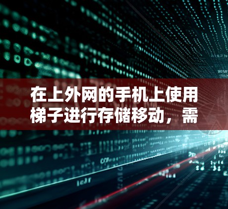 在上外网的手机上使用梯子进行存储移动，需要满足以下条件