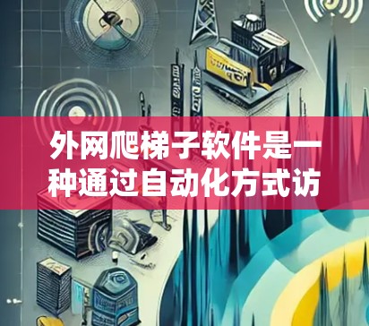 外网爬梯子软件是一种通过自动化方式访问和下载外部网络资源（如网页、文档、文件）的工具。以下是一些推荐的外网爬梯子软件及其适用场景，帮助用户有效获取外部资源