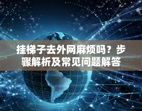 挂梯子去外网麻烦吗？步骤解析及常见问题解答