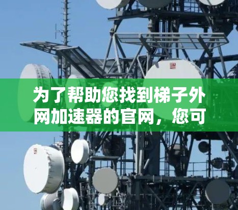 为了帮助您找到梯子外网加速器的官网，您可以按照以下步骤操作