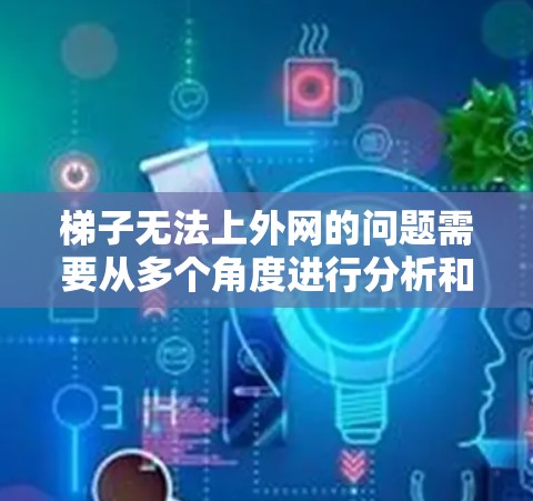 梯子无法上外网的问题需要从多个角度进行分析和解决，以确保安全和有效。以下是一个有条理的解决方案