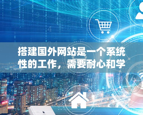搭建国外网站是一个系统性的工作，需要耐心和学习。以下是一步步的指南