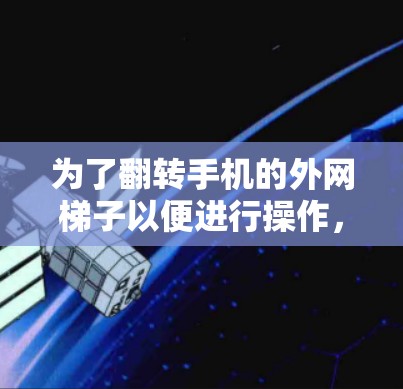 为了翻转手机的外网梯子以便进行操作，您可以按照以下步骤进行