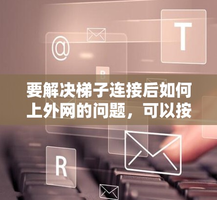 要解决梯子连接后如何上外网的问题，可以按照以下步骤进行