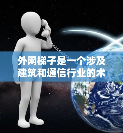 外网梯子是一个涉及建筑和通信行业的术语，具体含义取决于上下文。以下是对其可能含义的几种解释
