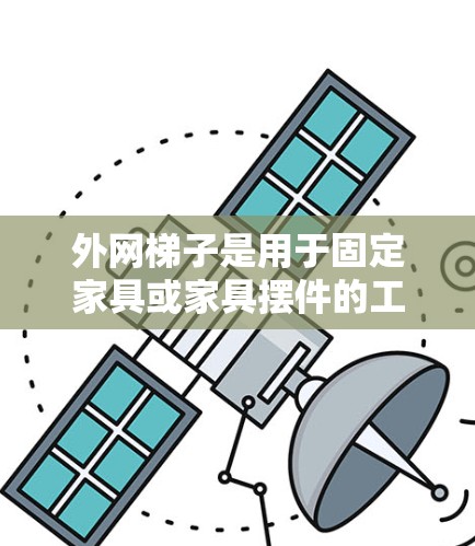 外网梯子是用于固定家具或家具摆件的工具，广泛应用于装修和装潢工作中。以下是一些适合家用的外网梯子类型，包括防滑、可调节角度、折叠式以及可能的额外功能