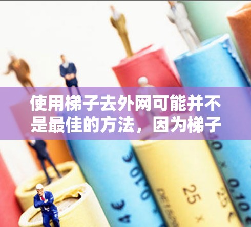 使用梯子去外网可能并不是最佳的方法，因为梯子通常用于物理连接，而外网的访问可能需要网络工具和设备。以下是一步步的指南，帮助你使用外网