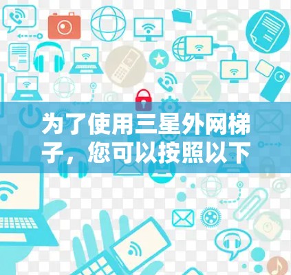 为了使用三星外网梯子，您可以按照以下步骤进行操作