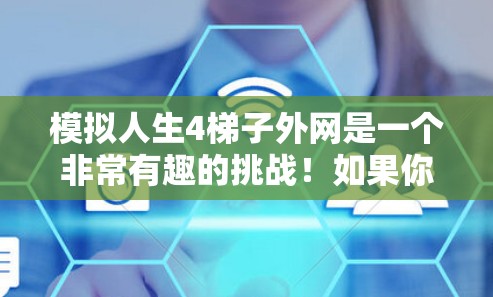 模拟人生4梯子外网是一个非常有趣的挑战！如果你已经对人生4有一定的了解，可以先了解一下游戏中的设定和角色，然后再尝试模拟。以下是一些关于模拟梯子外网的建议