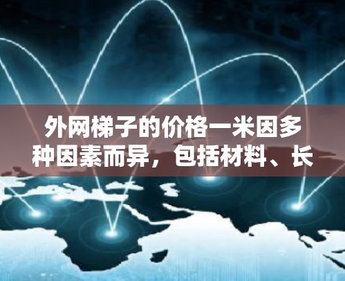 外网梯子的价格一米因多种因素而异，包括材料、长度和用途。以下是一些关键点