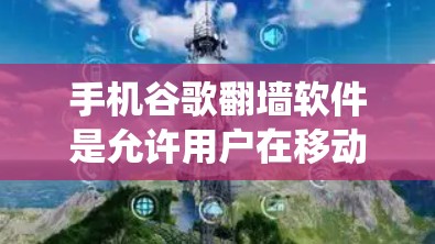 手机谷歌翻墙软件是允许用户在移动设备上使用谷歌应用的工具，无需通过传统网络。以下是关于这些软件的详细信息