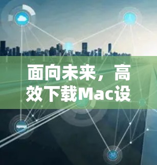 面向未来，高效下载Mac设备文件，掌握Mac翻墙下载软件的最佳实践